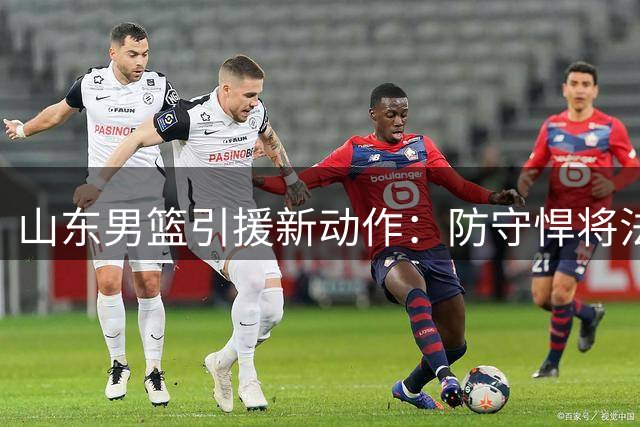 山东男篮引援新动作：防守悍将法耶加盟 邱彪带队冲击季后赛四强