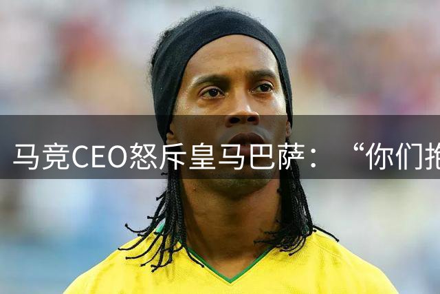 马竞CEO怒斥皇马巴萨：“你们抱怨裁判，却是最大受益者”